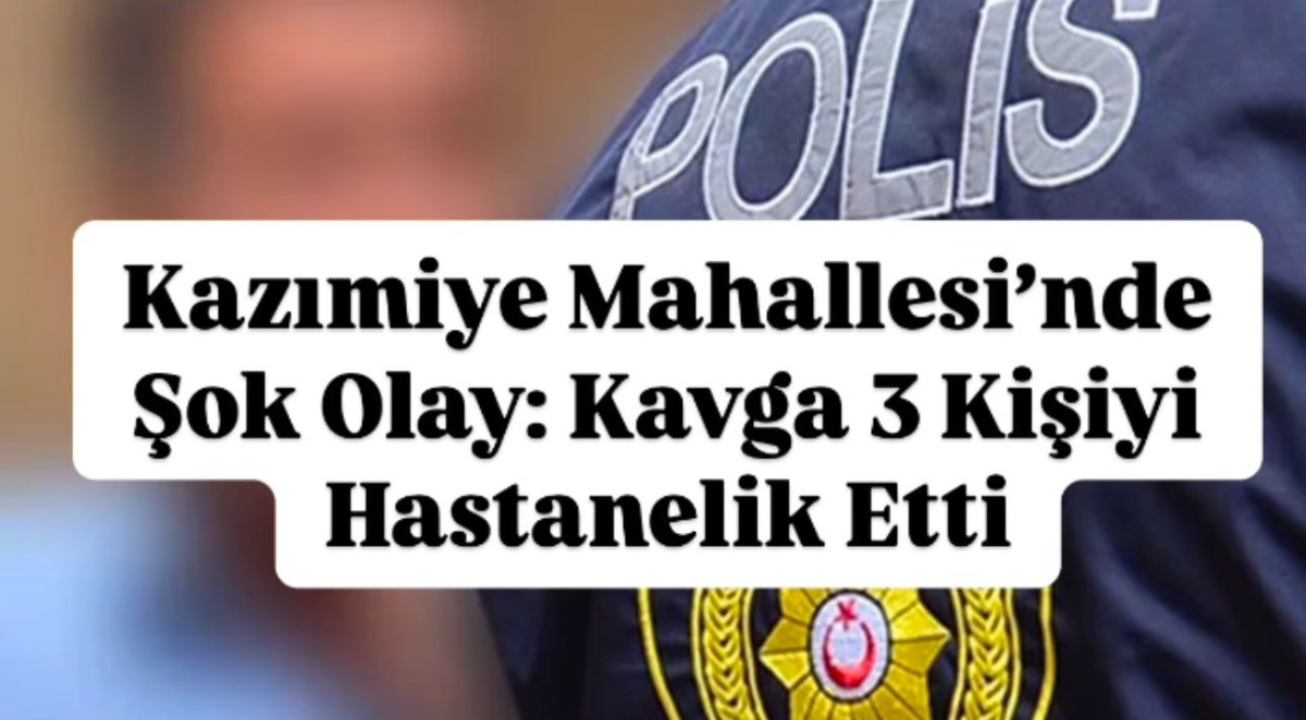 Kazımiye Mahallesi’nde Şok Olay: Kavga 3 Kişiyi Hastanelik Etti